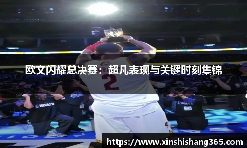欧文闪耀总决赛：超凡表现与关键时刻集锦